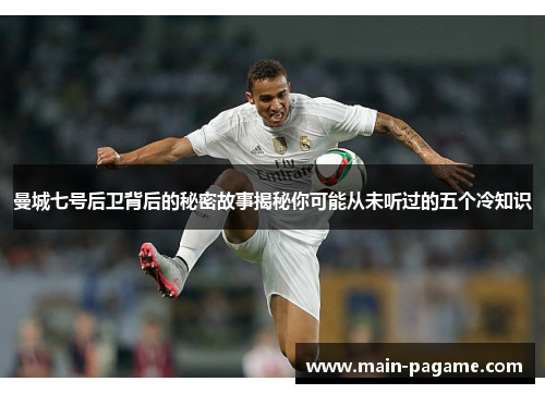 曼城七号后卫背后的秘密故事揭秘你可能从未听过的五个冷知识 曼城七号后卫背后的秘密故事揭秘你可能从未听过的五个冷知识