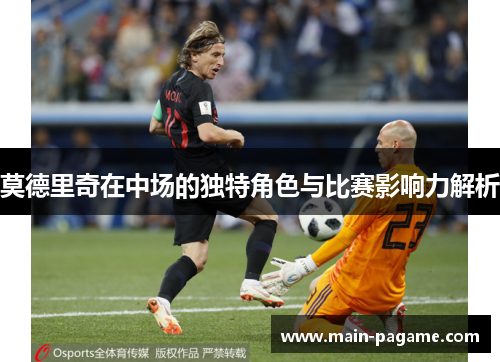 莫德里奇在中场的独特角色与比赛影响力解析 莫德里奇在中场的独特角色与比赛影响力解析