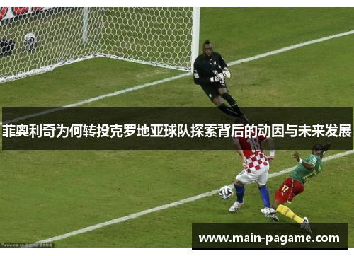 菲奥利奇为何转投克罗地亚球队探索背后的动因与未来发展 菲奥利奇为何转投克罗地亚球队探索背后的动因与未来发展