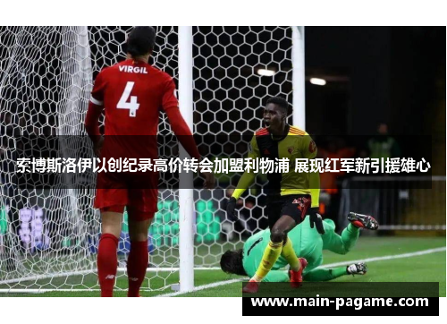 索博斯洛伊以创纪录高价转会加盟利物浦 展现红军新引援雄心